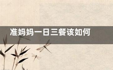 准妈妈一日三餐该如何吃 准妈妈一日三餐如何吃才健康(孕妇一日三餐时间安排)